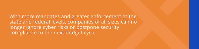 With more mandates and greater enforcement at the state and federal levels, companies of all sizes can no longer ignore cyber risks or postpone security compliance to the next budget cycle.