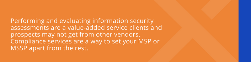Performing and evaluating information security assessments are a value-added service clients and prospects may not get from other vendors. Compliance services are a way to set your MSP or MSSP apart from the rest.